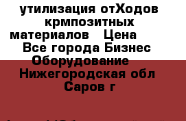 утилизация отХодов крмпозитных материалов › Цена ­ 100 - Все города Бизнес » Оборудование   . Нижегородская обл.,Саров г.